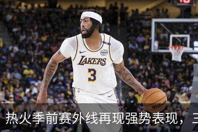 热火季前赛外线再现强势表现，三分球成进攻新亮点