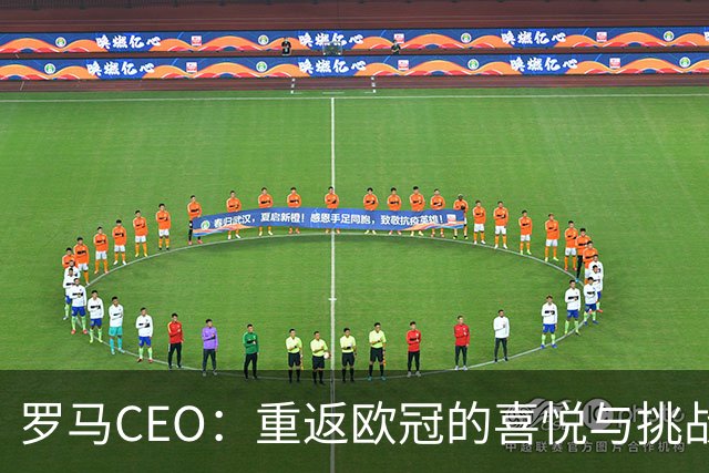 罗马CEO：重返欧冠的喜悦与挑战并存
