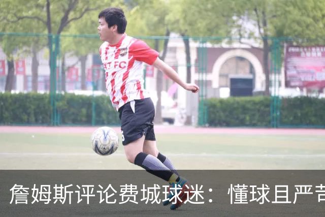 詹姆斯评论费城球迷：懂球且严苛的支持者